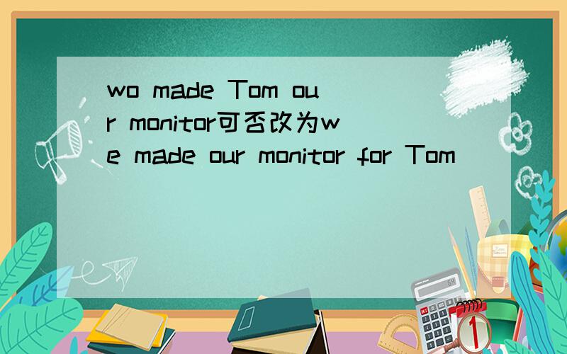 wo made Tom our monitor可否改为we made our monitor for Tom