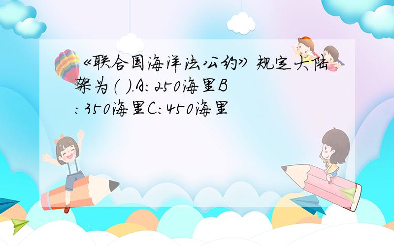 《联合国海洋法公约》规定大陆架为（ ）.A：250海里B：350海里C：450海里