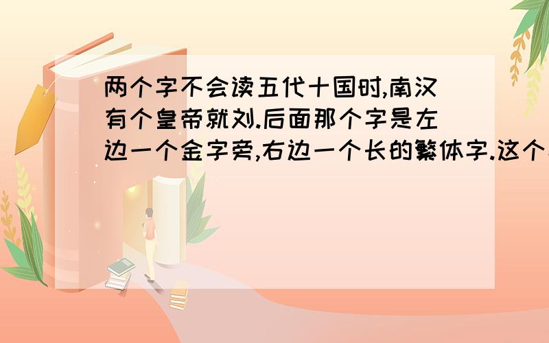 两个字不会读五代十国时,南汉有个皇帝就刘.后面那个字是左边一个金字旁,右边一个长的繁体字.这个字读什么啊?南宋有个徐大焯写了本他的名字是读成徐大chāo还是zhuō?