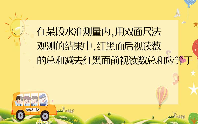 在某段水准测量内,用双面尺法观测的结果中,红黑面后视读数的总和减去红黑面前视读数总和应等于（ ）