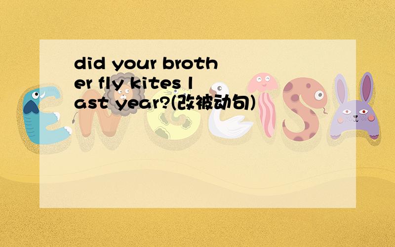 did your brother fly kites last year?(改被动句)