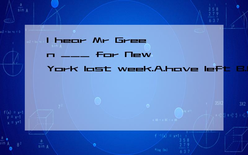 I hear Mr Green ___ for New York last week.A.have left B.leaves C.leave D.left