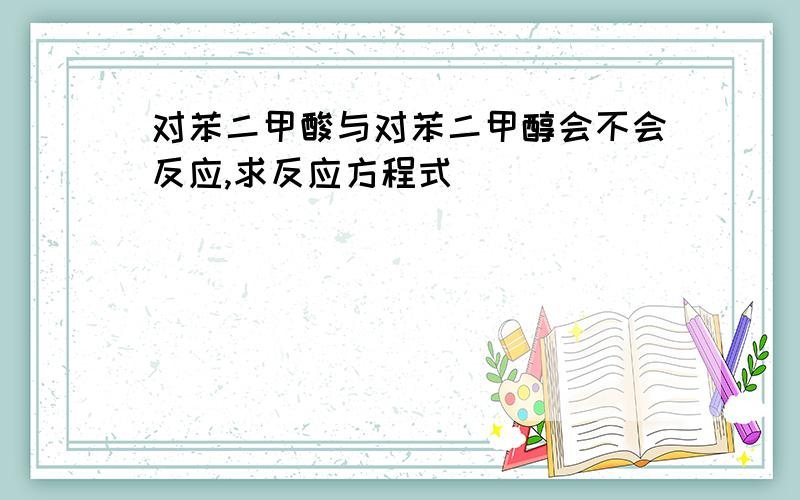 对苯二甲酸与对苯二甲醇会不会反应,求反应方程式