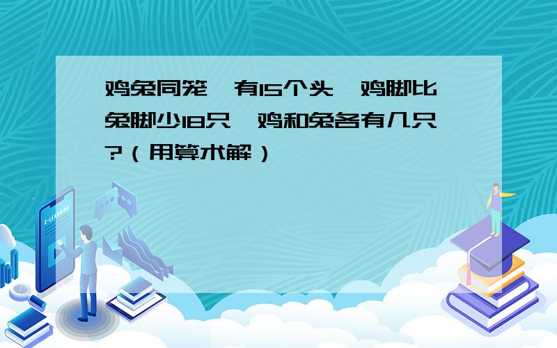 鸡兔同笼,有15个头,鸡脚比兔脚少18只,鸡和兔各有几只?（用算术解）