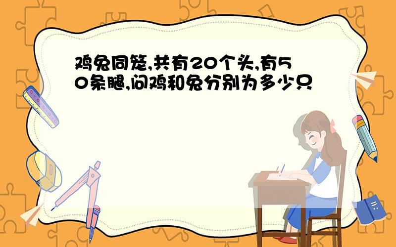 鸡兔同笼,共有20个头,有50条腿,问鸡和兔分别为多少只