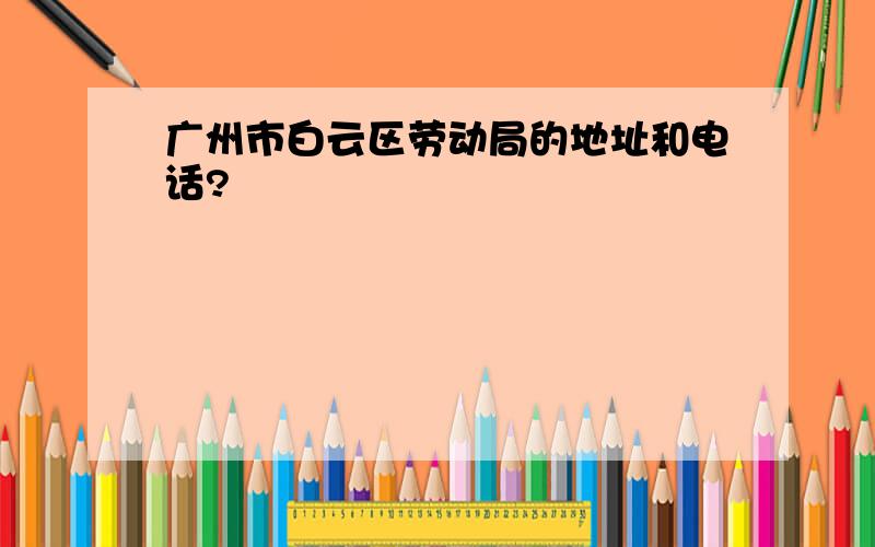 广州市白云区劳动局的地址和电话?