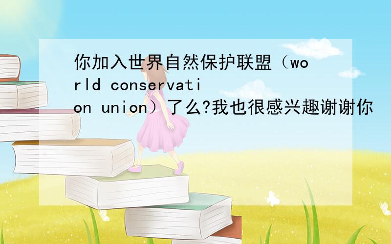 你加入世界自然保护联盟（world conservation union）了么?我也很感兴趣谢谢你