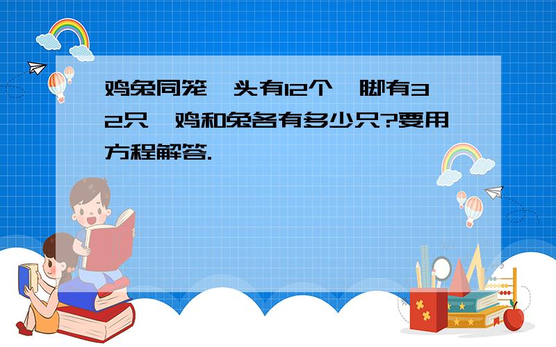 鸡兔同笼,头有12个,脚有32只,鸡和兔各有多少只?要用方程解答.