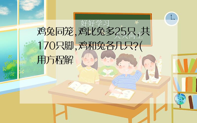 鸡兔同笼,鸡比兔多25只,共170只脚,鸡和兔各几只?(用方程解