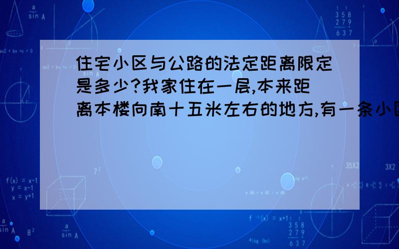 住宅小区与公路的法定距离限定是多少?我家住在一层,本来距离本楼向南十五米左右的地方,有一条小区建设初期就有的公用道路,约6米宽.而从这条当地乡镇政府修建的小路再向南,有一片空地