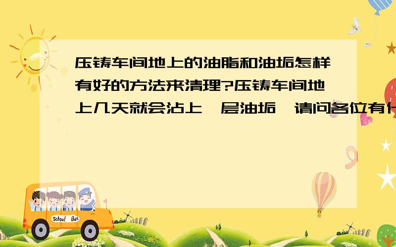 压铸车间地上的油脂和油垢怎样有好的方法来清理?压铸车间地上几天就会沾上一层油垢,请问各位有什么好的方法吗?望能得到你们的帮助.