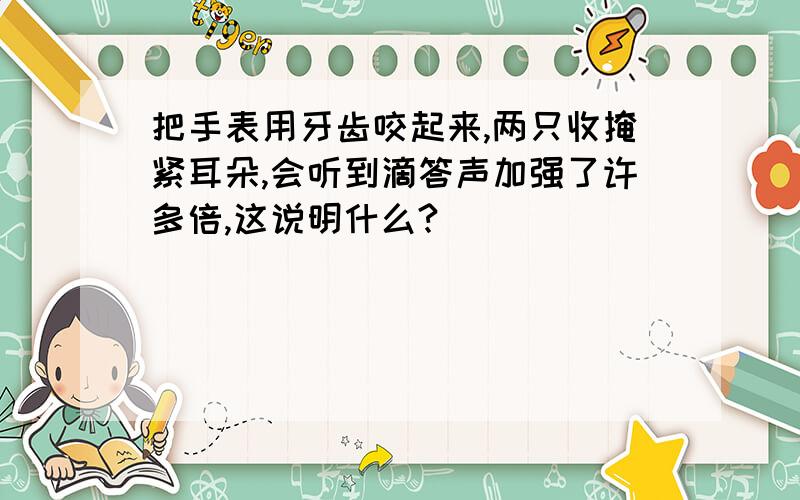 把手表用牙齿咬起来,两只收掩紧耳朵,会听到滴答声加强了许多倍,这说明什么?