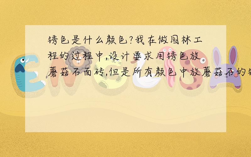 锈色是什么颜色?我在做园林工程的过程中,设计要求用锈色放蘑菇石面砖,但是所有颜色中放蘑菇石的锈色砖很少见,究竟是铜锈色还是铁锈色,