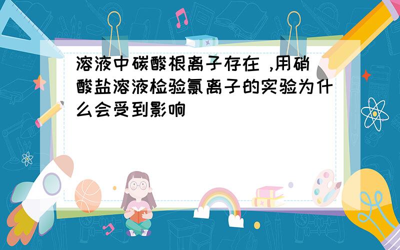 溶液中碳酸根离子存在 ,用硝酸盐溶液检验氯离子的实验为什么会受到影响