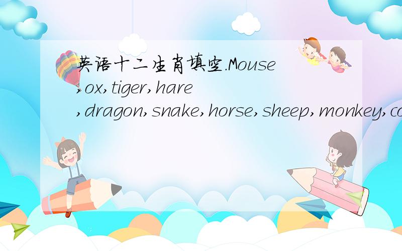 英语十二生肖填空.Mouse,ox,tiger,hare,dragon,snake,horse,sheep,monkey,cock,dog,pig.1.To put the cart before the _____2.As poor as a church ______3.To beat the grass and frighten away the ______4.To make a _____of oneself5.Like _____flying and