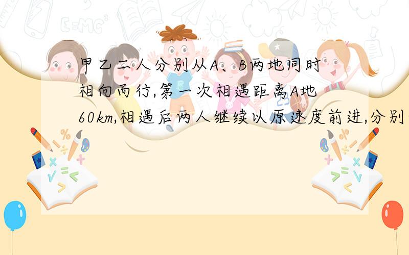 甲乙二人分别从A、B两地同时相向而行,第一次相遇距离A地60km,相遇后两人继续以原速度前进,分别到达B、A两地后立即返回,途中第二次相遇,相遇点距离A地40KM,求AB两地相距多少千米