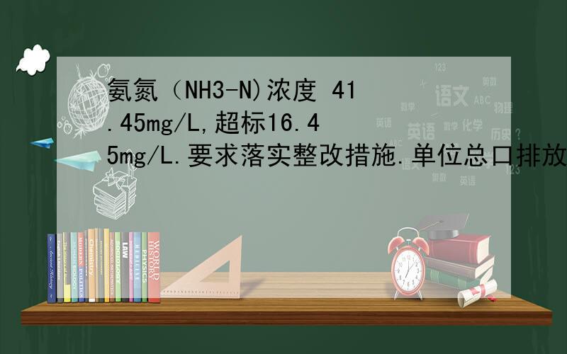 氨氮（NH3-N)浓度 41.45mg/L,超标16.45mg/L.要求落实整改措施.单位总口排放的污水中氨氮（NH3-N)排放浓度超出了标准.氨氮浓度 41.45mg/L,超标16.45mg/L.现在环境监测中心要求落实整改措施.但是单位就