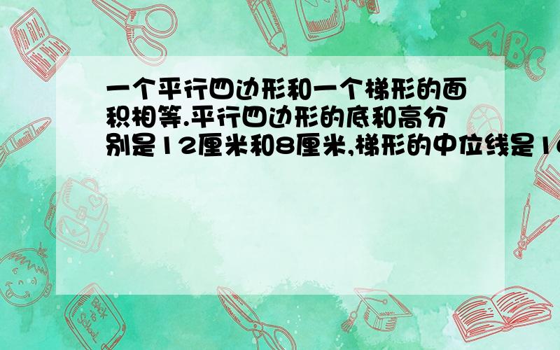 一个平行四边形和一个梯形的面积相等.平行四边形的底和高分别是12厘米和8厘米,梯形的中位线是16厘米,高是多少厘米?