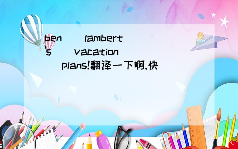 ben    lambert's    vacation   plans!翻译一下啊.快