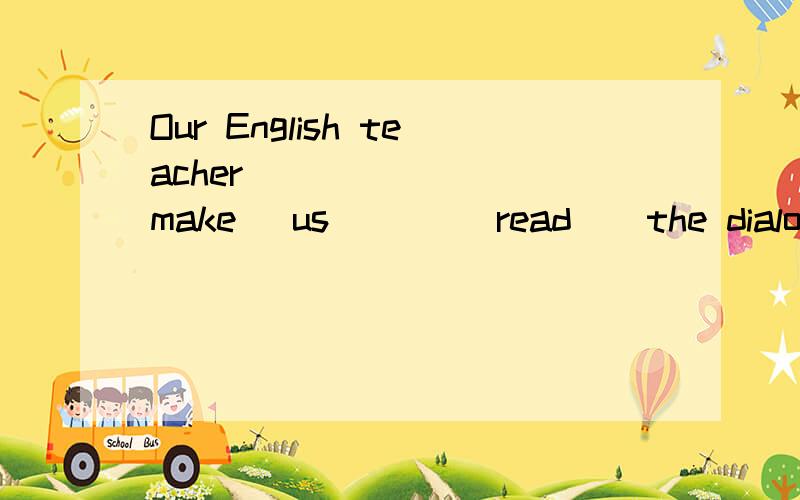 Our English teacher ______ (make) us ___(read ) the dialog loudly这填什么?