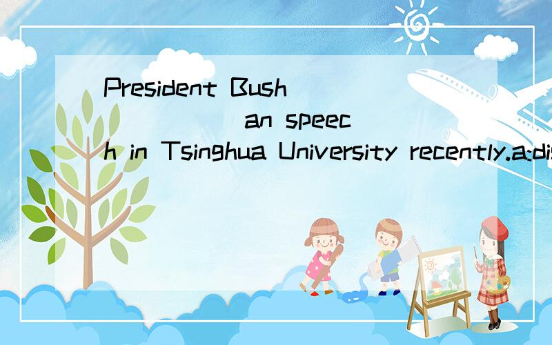 President Bush _____an speech in Tsinghua University recently.a:discovered b:located c:resource d:delivered请写明理由,谢谢!