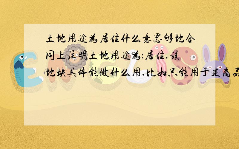 土地用途为居住什么意思够地合同上注明土地用途为：居住,该地块具体能做什么用,比如只能用于建商品房吗?还有没有别的用途?