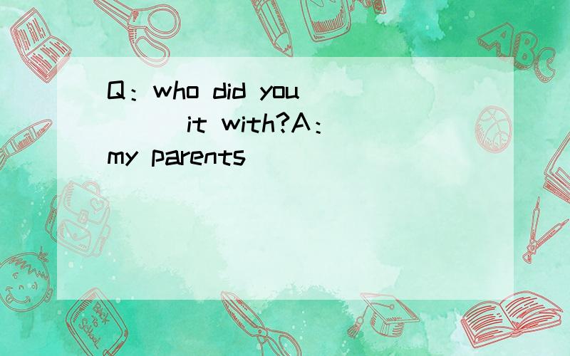 Q：who did you ( ) it with?A：my parents