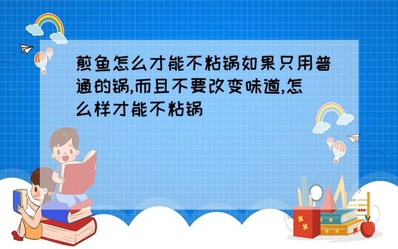 煎鱼怎么才能不粘锅如果只用普通的锅,而且不要改变味道,怎么样才能不粘锅