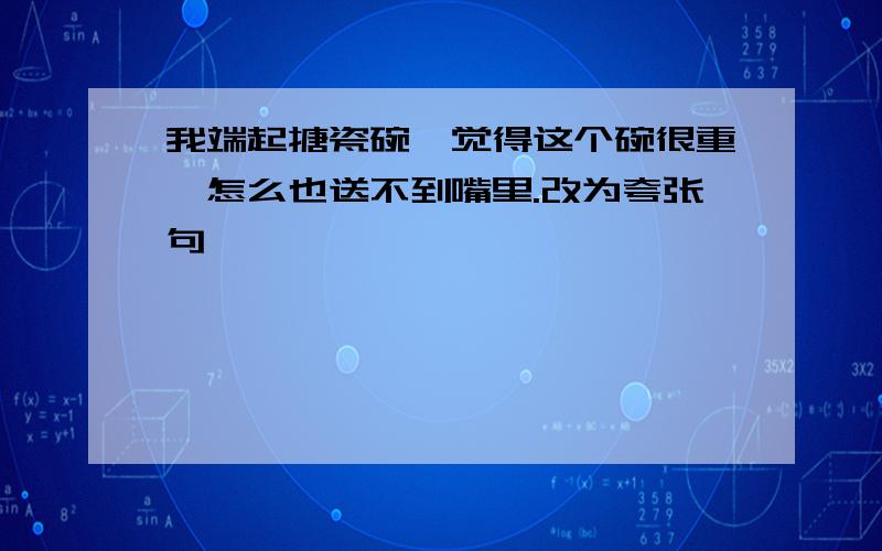 我端起搪瓷碗,觉得这个碗很重,怎么也送不到嘴里.改为夸张句