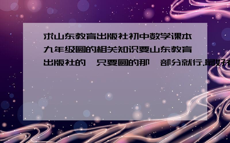 求山东教育出版社初中数学课本九年级圆的相关知识要山东教育出版社的,只要圆的那一部分就行.最好有习题（此项可追加悬赏）最好是,数学课本电子书下载（注明地址,必须可以下载,无毒,