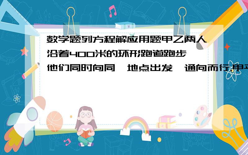 数学题列方程解应用题甲乙两人沿着400米的环形跑道跑步,他们同时向同一地点出发,通向而行.甲平均每分钟跑280米,乙平均每分钟跑240米,经过多少分钟甲比乙多跑一圈?（列方程,要完整）