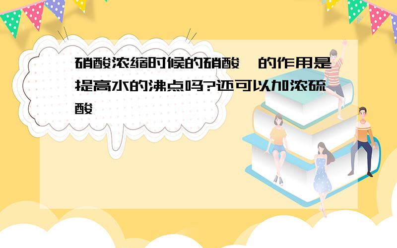 硝酸浓缩时候的硝酸镁的作用是提高水的沸点吗?还可以加浓硫酸