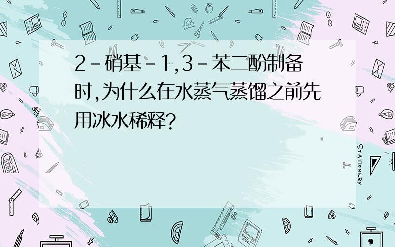 2-硝基-1,3-苯二酚制备时,为什么在水蒸气蒸馏之前先用冰水稀释?