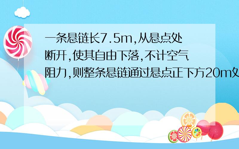 一条悬链长7.5m,从悬点处断开,使其自由下落,不计空气阻力,则整条悬链通过悬点正下方20m处的一点所需的时间是?