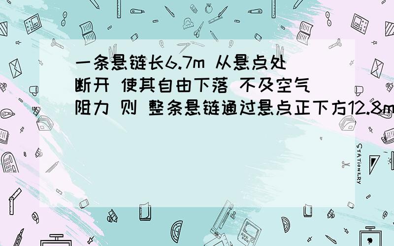 一条悬链长6.7m 从悬点处断开 使其自由下落 不及空气阻力 则 整条悬链通过悬点正下方12.8m处的一点A所需要的时间是多少 g=10 5秒 但我不知道怎么算的 请注意 是悬链经过点A的时间 前面落下