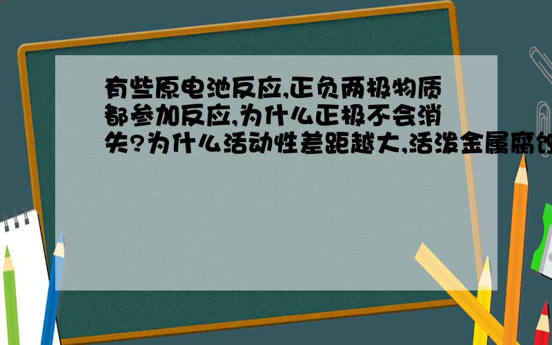 有些原电池反应,正负两极物质都参加反应,为什么正极不会消失?为什么活动性差距越大,活泼金属腐蚀越快?