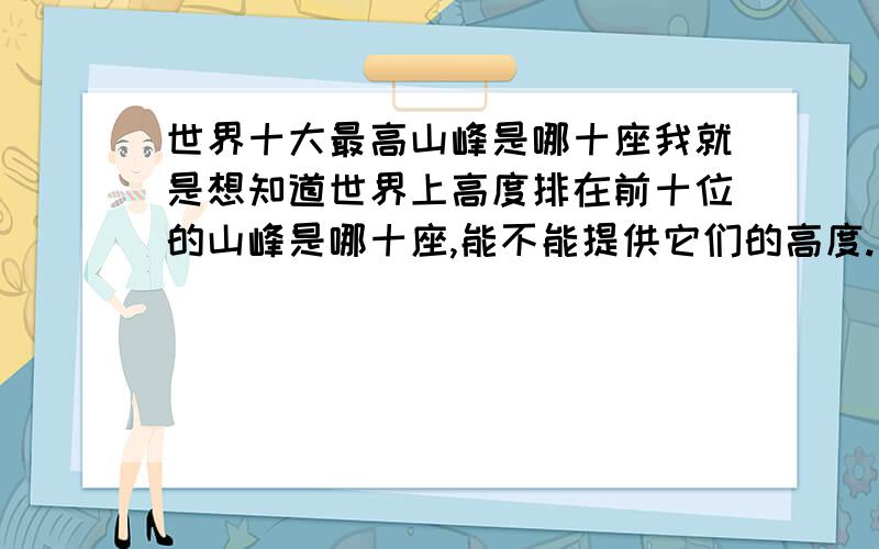 世界十大最高山峰是哪十座我就是想知道世界上高度排在前十位的山峰是哪十座,能不能提供它们的高度.