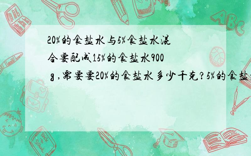 20%的食盐水与5%食盐水混合要配成15%的食盐水900 g ,需要要20%的食盐水多少千克?5%的食盐水多少千克?（2）学徒工中男工占80%,师徒加起来男工占82%,那么师与徒的比是多少?