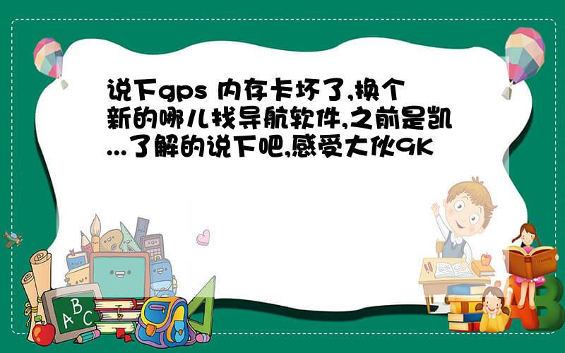 说下gps 内存卡坏了,换个新的哪儿找导航软件,之前是凯...了解的说下吧,感受大伙9K