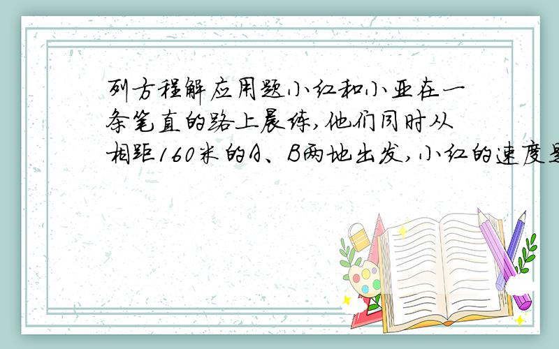 列方程解应用题小红和小亚在一条笔直的路上晨练,他们同时从相距160米的A、B两地出发,小红的速度是3米/秒,小亚的速度是5米/秒,要使两人相距640米,有哪些可能?需要多少时间?（1）小红和小