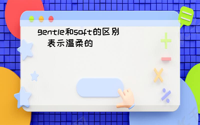 gentle和soft的区别（表示温柔的）