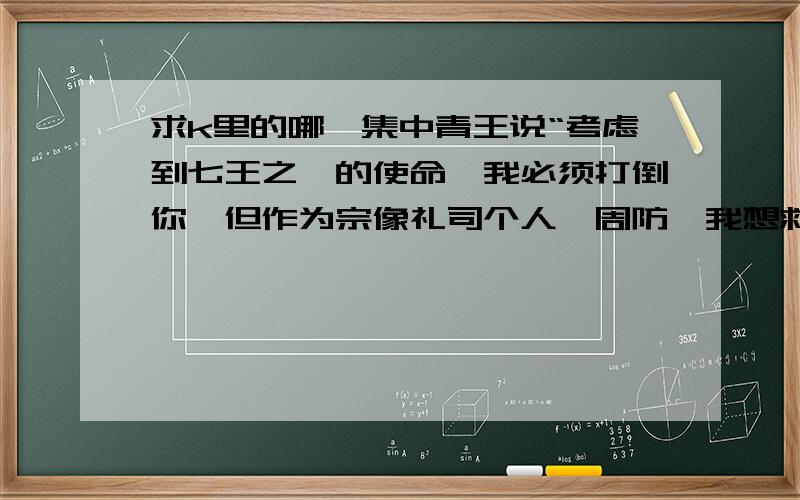 求k里的哪一集中青王说“考虑到七王之一的使命,我必须打倒你,但作为宗像礼司个人,周防,我想救你”精确到分钟