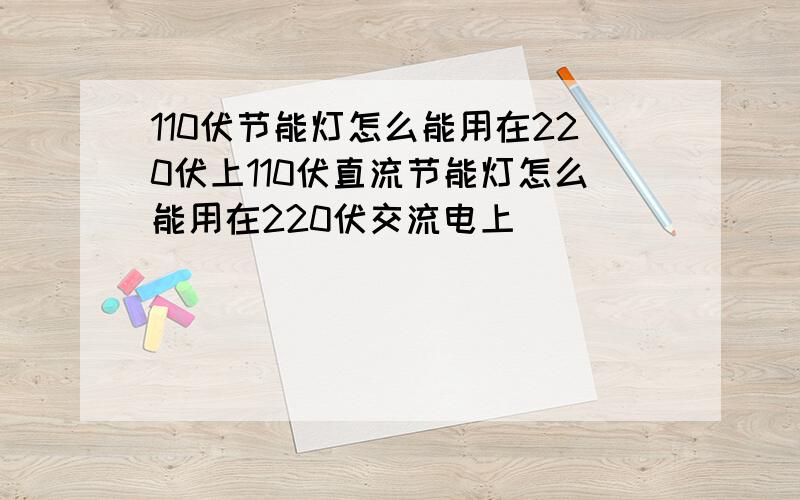 110伏节能灯怎么能用在220伏上110伏直流节能灯怎么能用在220伏交流电上