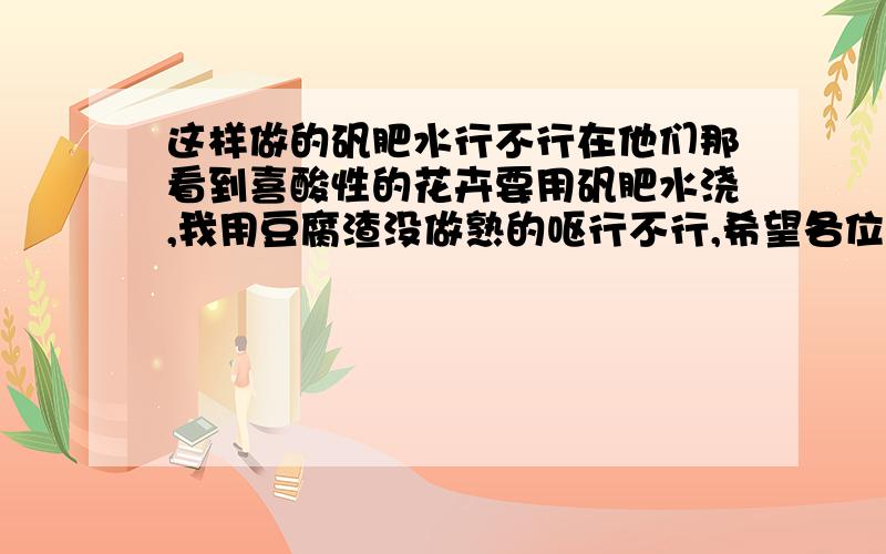 这样做的矾肥水行不行在他们那看到喜酸性的花卉要用矾肥水浇,我用豆腐渣没做熟的呕行不行,希望各位给个建议