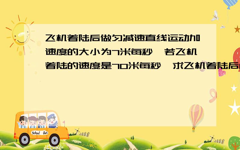 飞机着陆后做匀减速直线运动加速度的大小为7米每秒,若飞机着陆的速度是70米每秒,求飞机着陆后12秒内滑行的距离