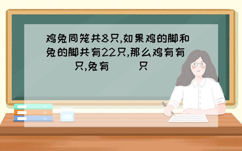 鸡兔同笼共8只,如果鸡的脚和兔的脚共有22只,那么鸡有有（ ）只,兔有（ ）只