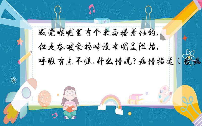 感觉喉咙里有个东西堵着似的,但是吞咽食物时没有明显阻挡,呼吸有点不顺,什么情况?病情描述(发病时间、主要症状等)：感觉好像有点心理作用,有时注意力集中到某件事上后就感觉不到了,