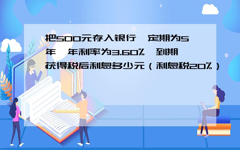 把500元存入银行,定期为5年,年利率为3.60%,到期获得税后利息多少元（利息税20%）