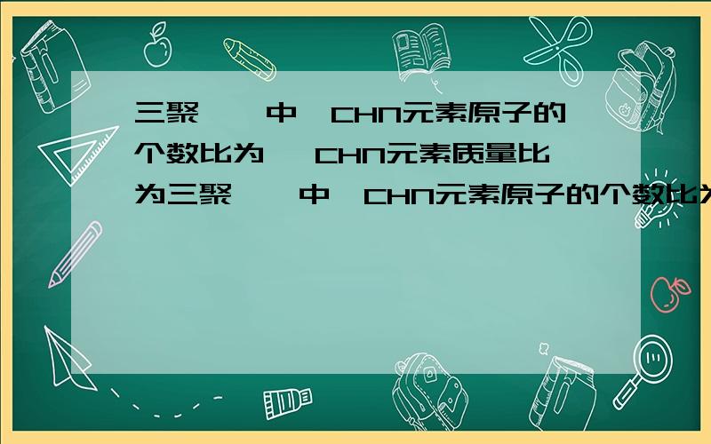 三聚氰胺中,CHN元素原子的个数比为 ,CHN元素质量比为三聚氰胺中,CHN元素原子的个数比为 ,CHN元素质量比为 ,不法商贩之所以将三聚氰胺加入牛奶中,是因为其中含有含量较高的N元素.三聚氰胺