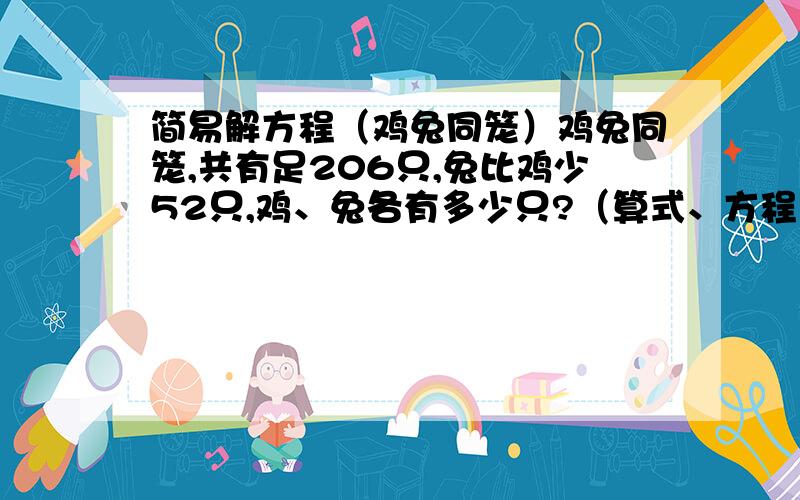 简易解方程（鸡兔同笼）鸡兔同笼,共有足206只,兔比鸡少52只,鸡、兔各有多少只?（算式、方程，都可以！）最好都有，